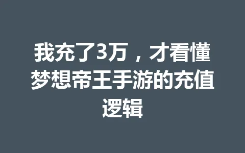 我充了3万,才看懂梦想帝王手游的充值逻辑 一