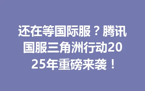 还在等国际服?腾讯国服三角洲行动2025年重磅来袭! 一