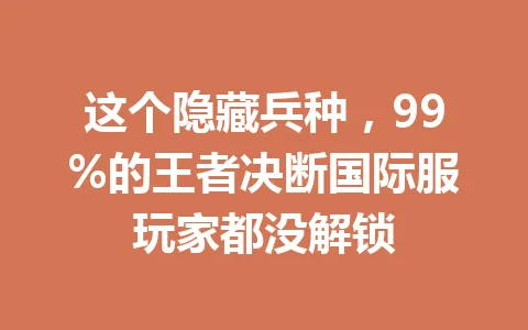 这个隐藏兵种，99%的王者决断国际服玩家都没解锁 一