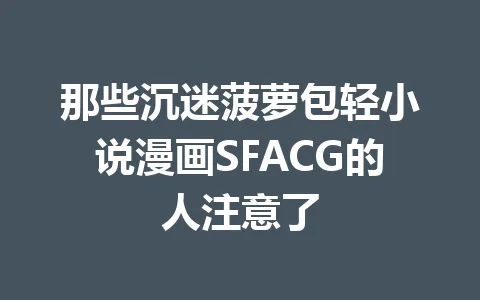 那些沉迷菠萝包轻小说漫画SFACG的人注意了 一