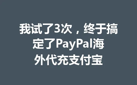 我试了3次,终于搞定了PayPal海外代充支付宝 一