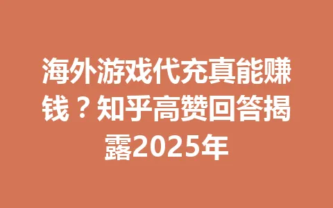 海外游戏代充真能赚钱?知乎高赞回答揭露2025年 一