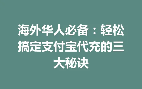 海外华人必备：轻松搞定支付宝代充的三大秘诀 一