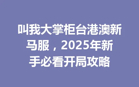叫我大掌柜台港澳新马服，2025年新手必看开局攻略 一