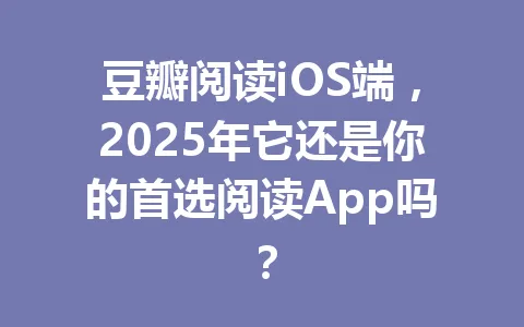 豆瓣阅读iOS端,2025年它还是你的首选阅读App吗? 一