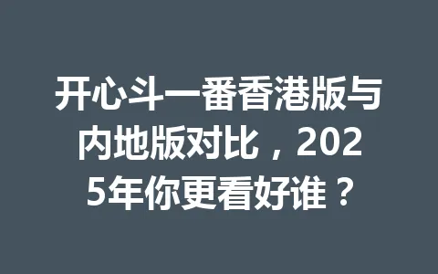 开心斗一番香港版与内地版对比，2025年你更看好谁？ 一