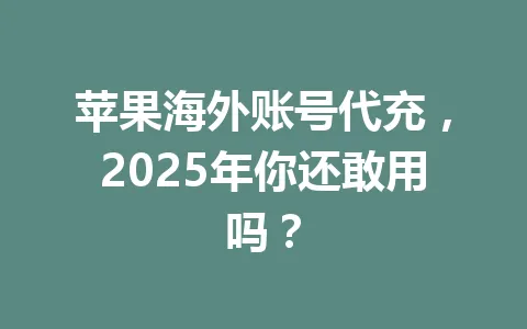 苹果海外账号代充,2025年你还敢用吗? 一