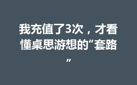 我充值了3次，才看懂桌思游想的“套路” 一