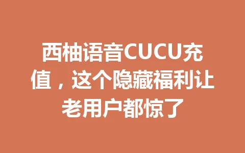 西柚语音CUCU充值,这个隐藏福利让老用户都惊了 一