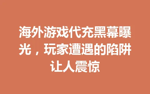 海外游戏代充黑幕曝光,玩家遭遇的陷阱让人震惊 一