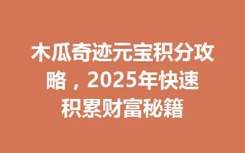 木瓜奇迹元宝积分攻略，2025年快速积累财富秘籍 一