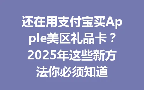还在用支付宝买Apple美区礼品卡？2025年这些新方法你必须知道 一