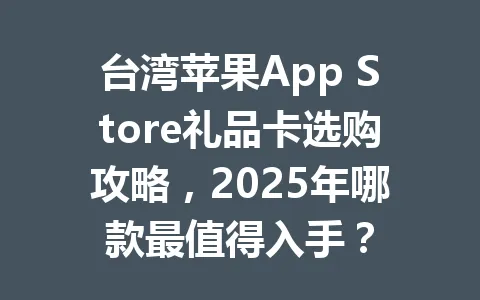 台湾苹果App Store礼品卡选购攻略，2025年哪款最值得入手？ 一