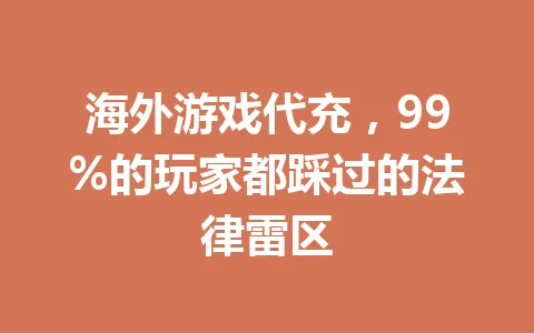 海外游戏代充,99%的玩家都踩过的法律雷区 一