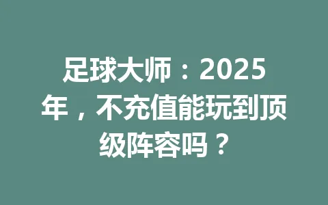 足球大师：2025年，不充值能玩到顶级阵容吗？ 一
