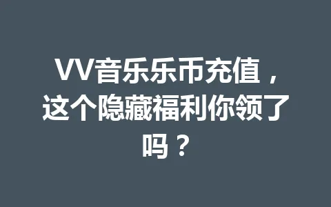 VV音乐乐币充值，这个隐藏福利你领了吗？ 一