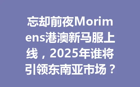 忘却前夜Morimens港澳新马服上线，2025年谁将引领东南亚市场？ 一