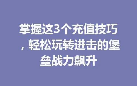 掌握这3个充值技巧，轻松玩转进击的堡垒战力飙升 一