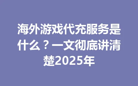 海外游戏代充服务是什么？一文彻底讲清楚2025年 一