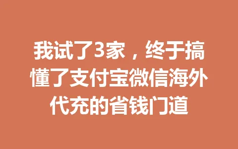 我试了3家,终于搞懂了支付宝微信海外代充的省钱门道 一
