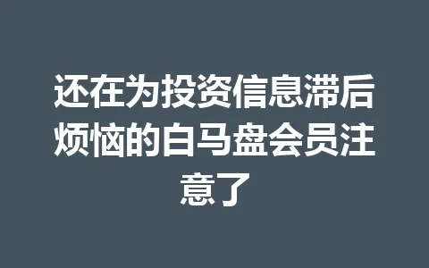 还在为投资信息滞后烦恼的白马盘会员注意了 一