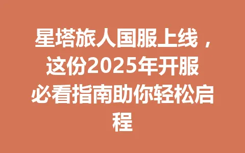 星塔旅人国服上线，这份2025年开服必看指南助你轻松启程 一