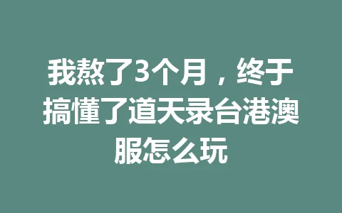 我熬了3个月，终于搞懂了道天录台港澳服怎么玩 一