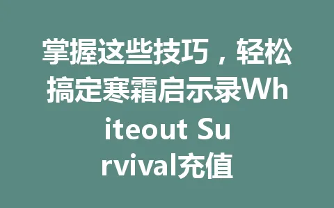 掌握这些技巧，轻松搞定寒霜启示录Whiteout Survival充值 一