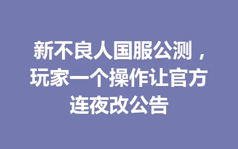 新不良人国服公测,玩家一个操作让官方连夜改公告 一