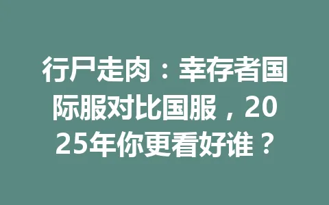 行尸走肉:幸存者国际服对比国服,2025年你更看好谁? 一