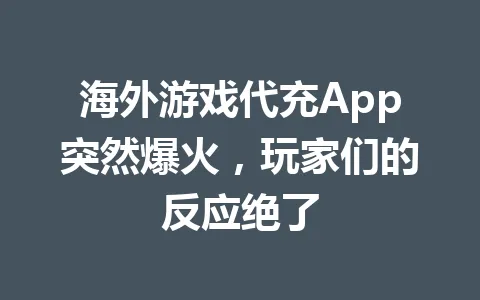 海外游戏代充App突然爆火,玩家们的反应绝了 一