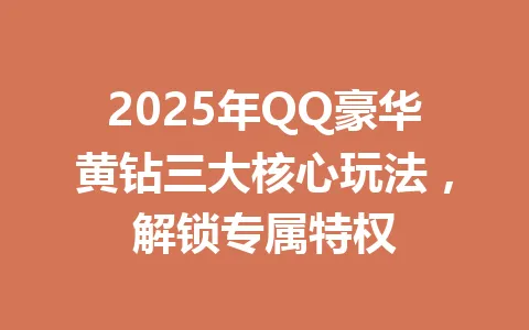 2025年QQ豪华黄钻三大核心玩法，解锁专属特权 一