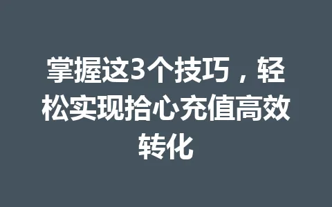 掌握这3个技巧，轻松实现拾心充值高效转化 一