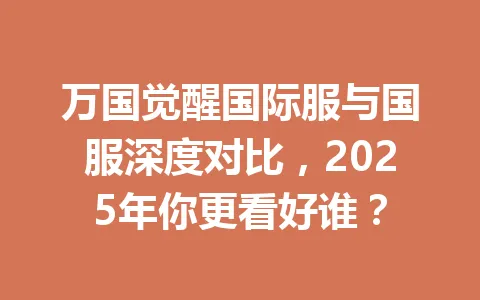 万国觉醒国际服与国服深度对比，2025年你更看好谁？ 一