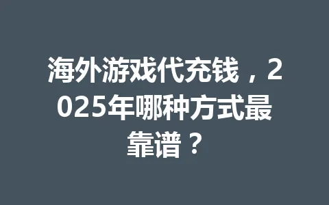 海外游戏代充钱,2025年哪种方式最靠谱? 一