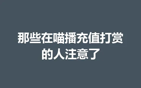 那些在喵播充值打赏的人注意了 一