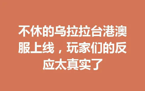 不休的乌拉拉台港澳服上线，玩家们的反应太真实了 一