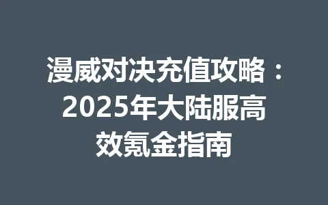 漫威对决充值攻略：2025年大陆服高效氪金指南 一