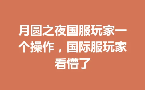 月圆之夜国服玩家一个操作，国际服玩家看懵了 一