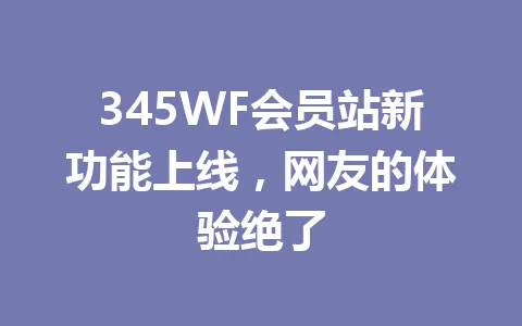 345WF会员站新功能上线，网友的体验绝了 一