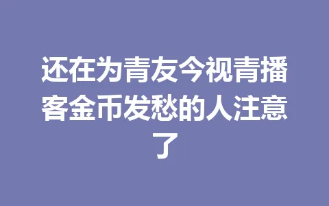还在为青友今视青播客金币发愁的人注意了 一