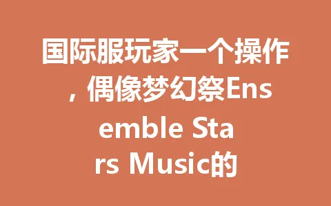 国际服玩家一个操作，偶像梦幻祭Ensemble Stars Music的策划都看愣了 一