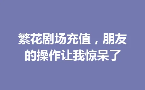繁花剧场充值，朋友的操作让我惊呆了 一