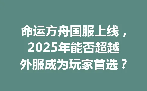 命运方舟国服上线，2025年能否超越外服成为玩家首选？ 一