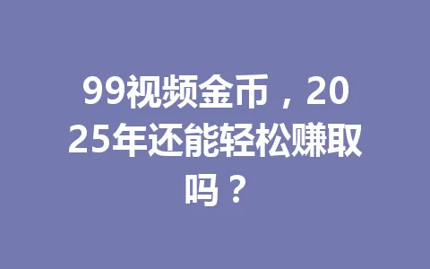 99视频金币,2025年还能轻松赚取吗? 一