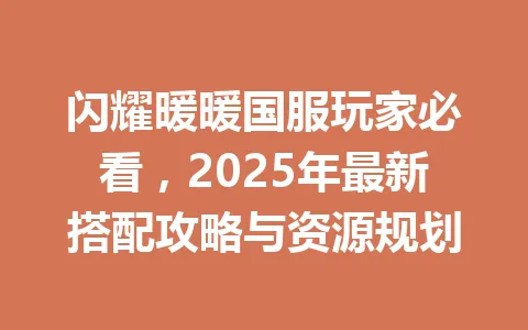 闪耀暖暖国服玩家必看，2025年最新搭配攻略与资源规划 一