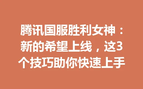 腾讯国服胜利女神：新的希望上线，这3个技巧助你快速上手 一