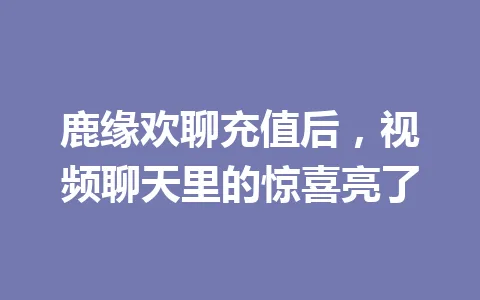 鹿缘欢聊充值后,视频聊天里的惊喜亮了 一