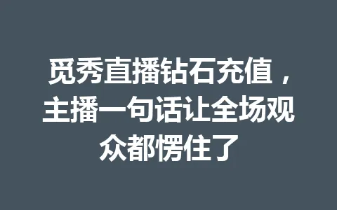 觅秀直播钻石充值,主播一句话让全场观众都愣住了 一