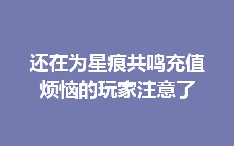 还在为星痕共鸣充值烦恼的玩家注意了 一